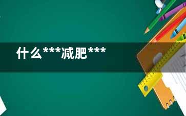 什么***减肥***有效 7大珍藏配方快速燃烧脂肪